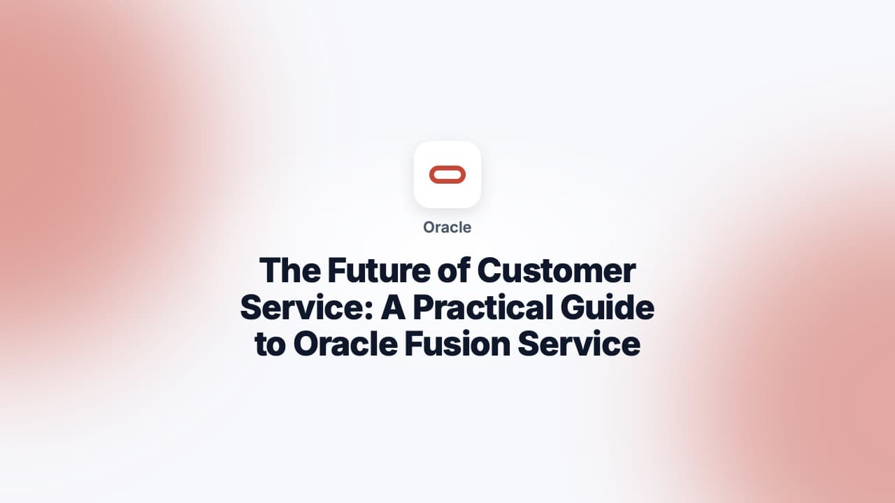 The Future of Customer Service: A Practical Guide to Oracle Fusion Service